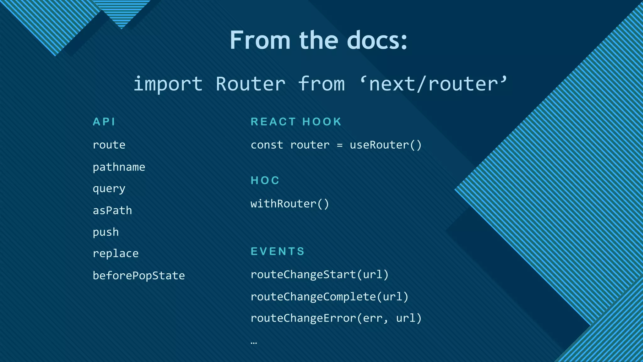 Click to edit Master title style
15
import Router from ‘next/router’
routeChangeStart(url)
routeChangeComplete(url)
routeChangeError(err, url)
…
E V E N T S
A P I
route
pathname
query
asPath
push
replace
beforePopState
withRouter()
H O C
R E A C T H O O K
const router = useRouter()
From the docs:
 