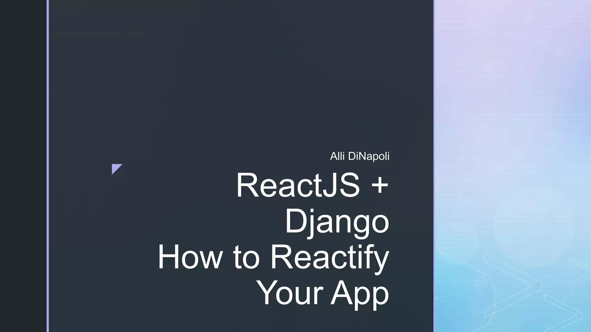 z ReactJS + Django How to Reactify Your App Alli DiNapoli 