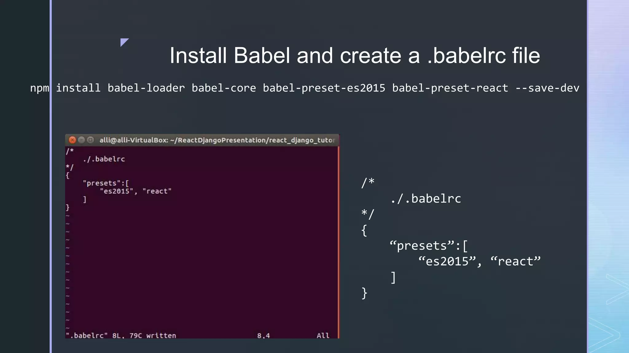 z Install Babel and create a .babelrc file npm install babel-loader babel-core babel-preset-es2015 babel-preset-react --save-dev /* ./.babelrc */ { “presets”:[ “es2015”, “react” ] } 