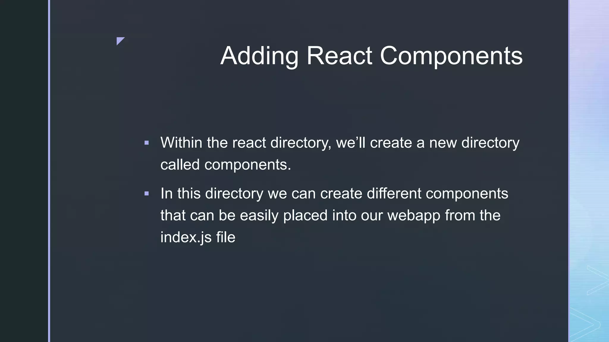 z Adding React Components  Within the react directory, we’ll create a new directory called components.  In this directory we can create different components that can be easily placed into our webapp from the index.js file 