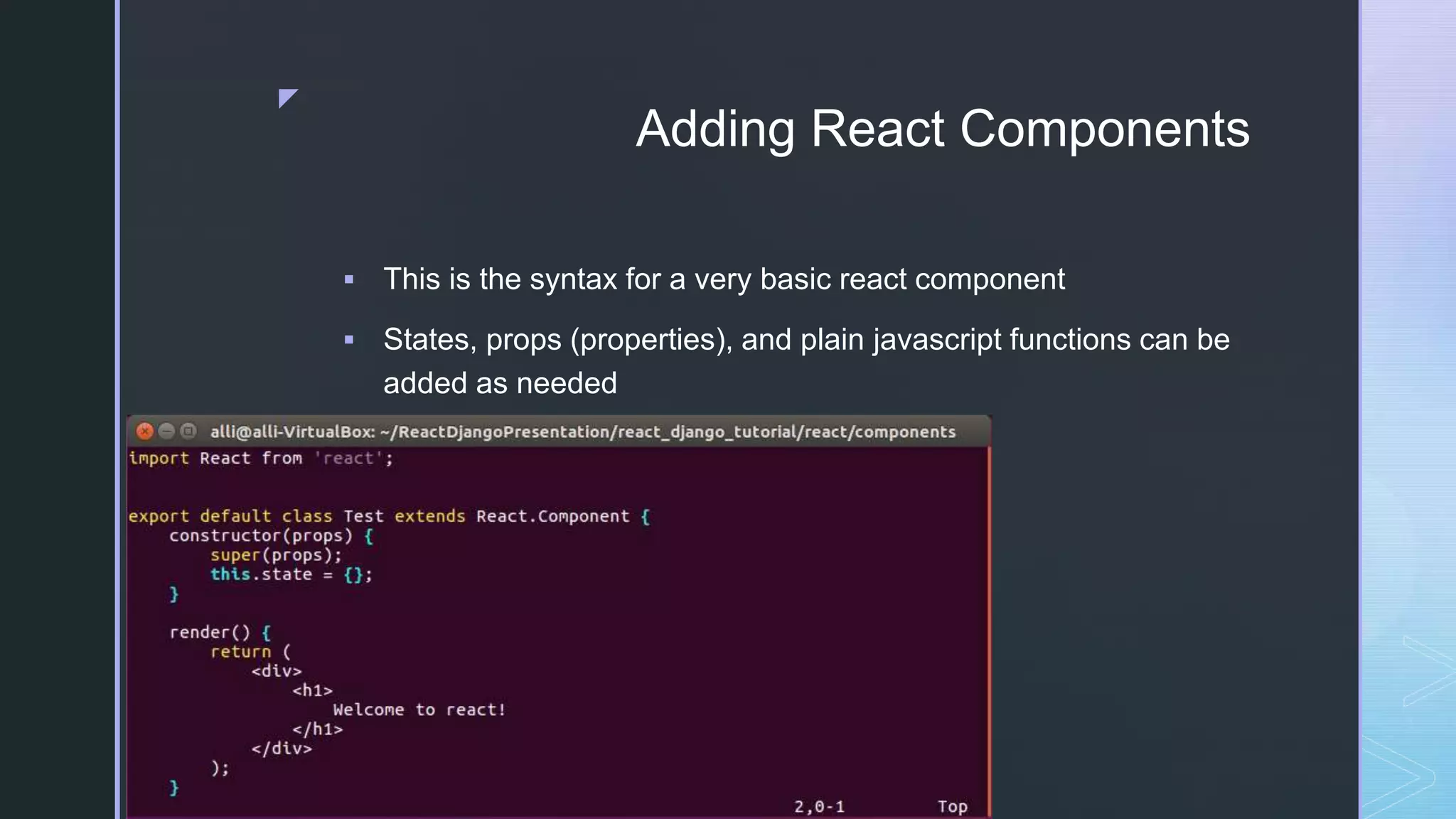 z Adding React Components  This is the syntax for a very basic react component  States, props (properties), and plain javascript functions can be added as needed 