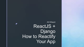 z
ReactJS +
Django
How to Reactify
Your App
Alli DiNapoli
 