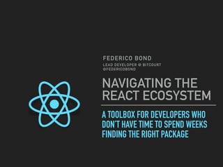 A TOOLBOX FOR DEVELOPERS WHO
DON’T HAVE TIME TO SPEND WEEKS
FINDING THE RIGHT PACKAGE
NAVIGATING THE
REACT ECOSYSTEM
FEDERICO BOND
LEAD DEVELOPER @ BITCOURT
@FEDERICOBOND
 