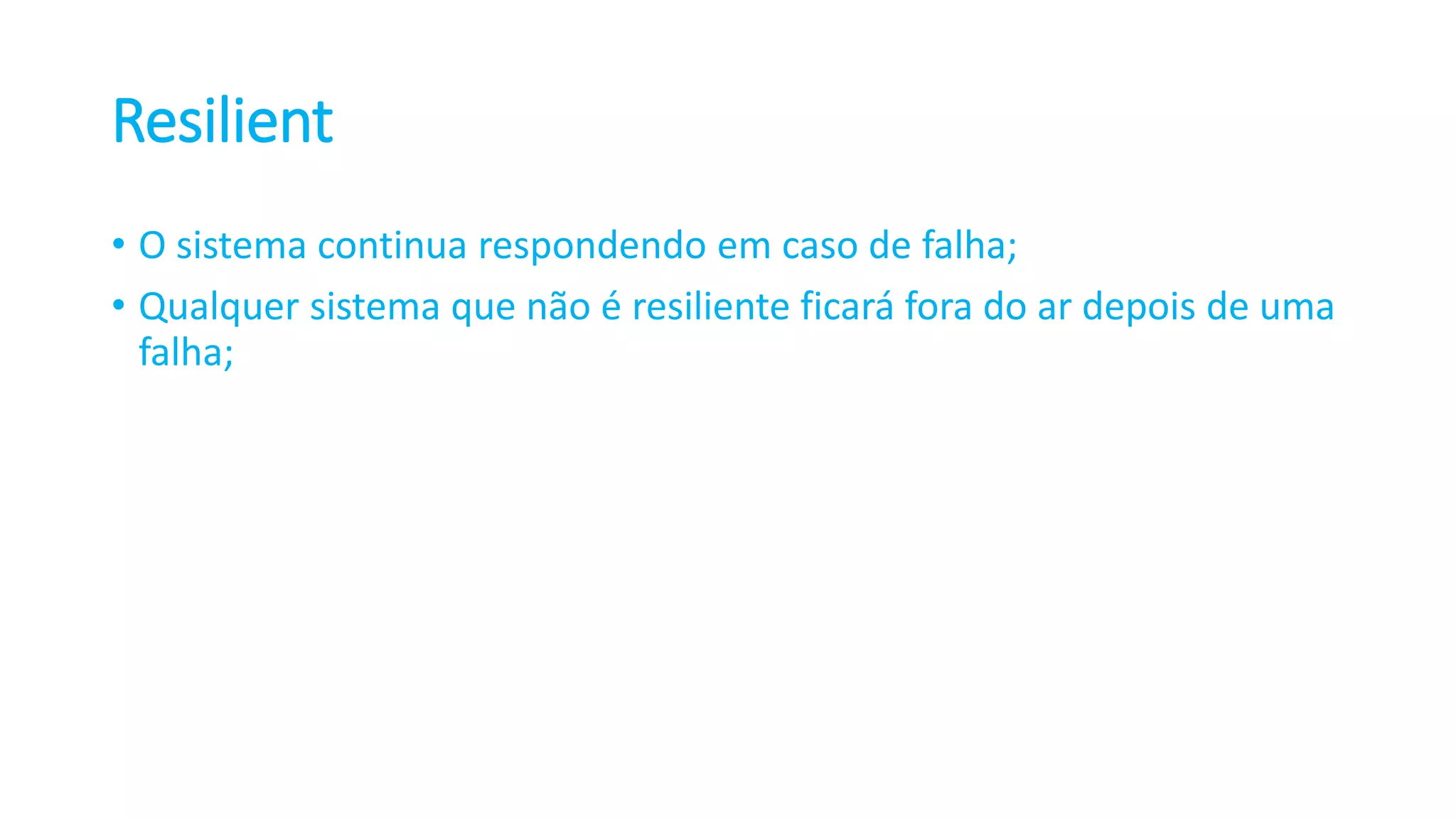 Resilient • O sistema continua respondendo em caso de falha; • Qualquer sistema que não é resiliente ficará fora do ar depois de uma falha; 