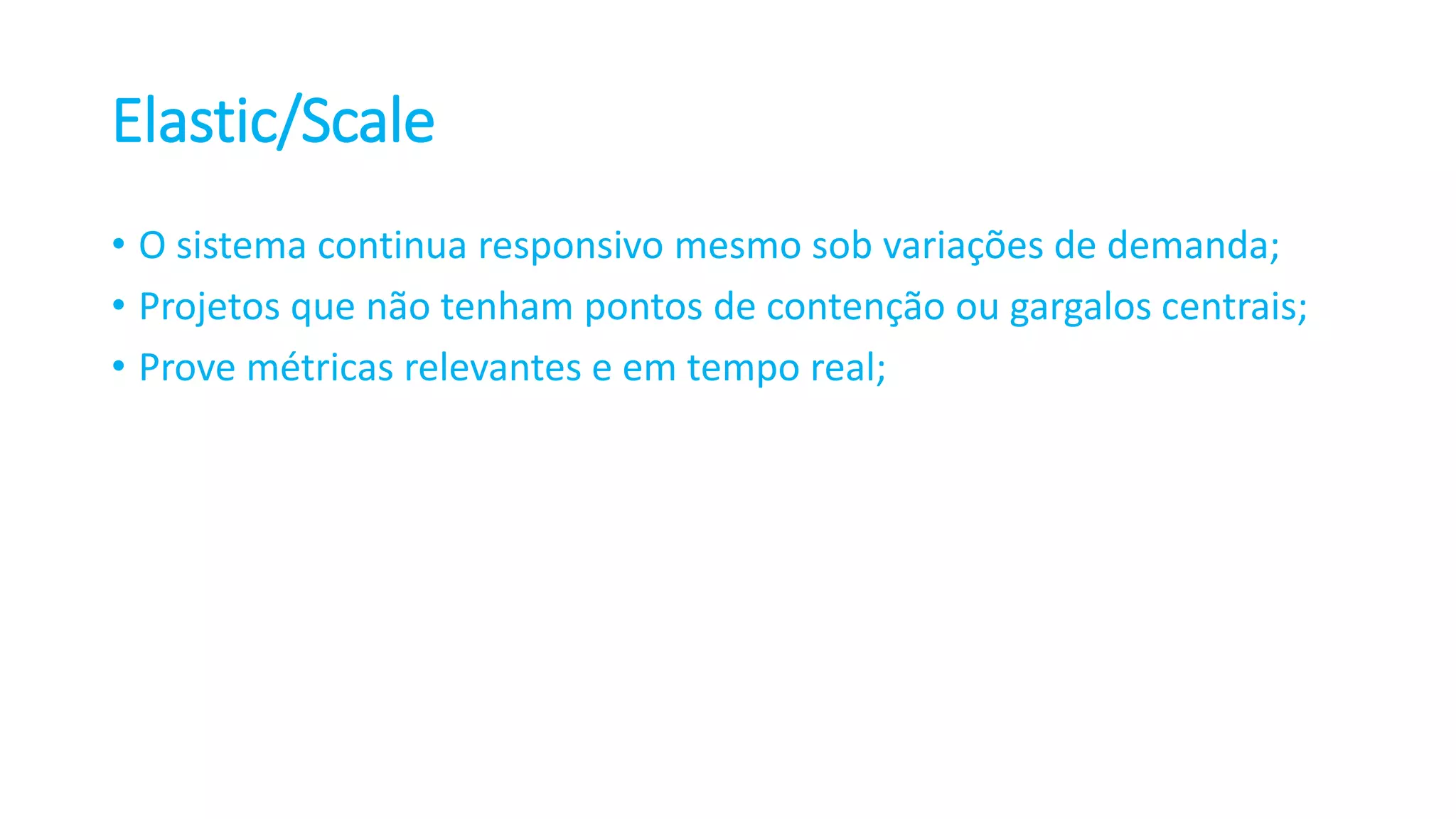 Elastic/Scale • O sistema continua responsivo mesmo sob variações de demanda; • Projetos que não tenham pontos de contenção ou gargalos centrais; • Prove métricas relevantes e em tempo real; 