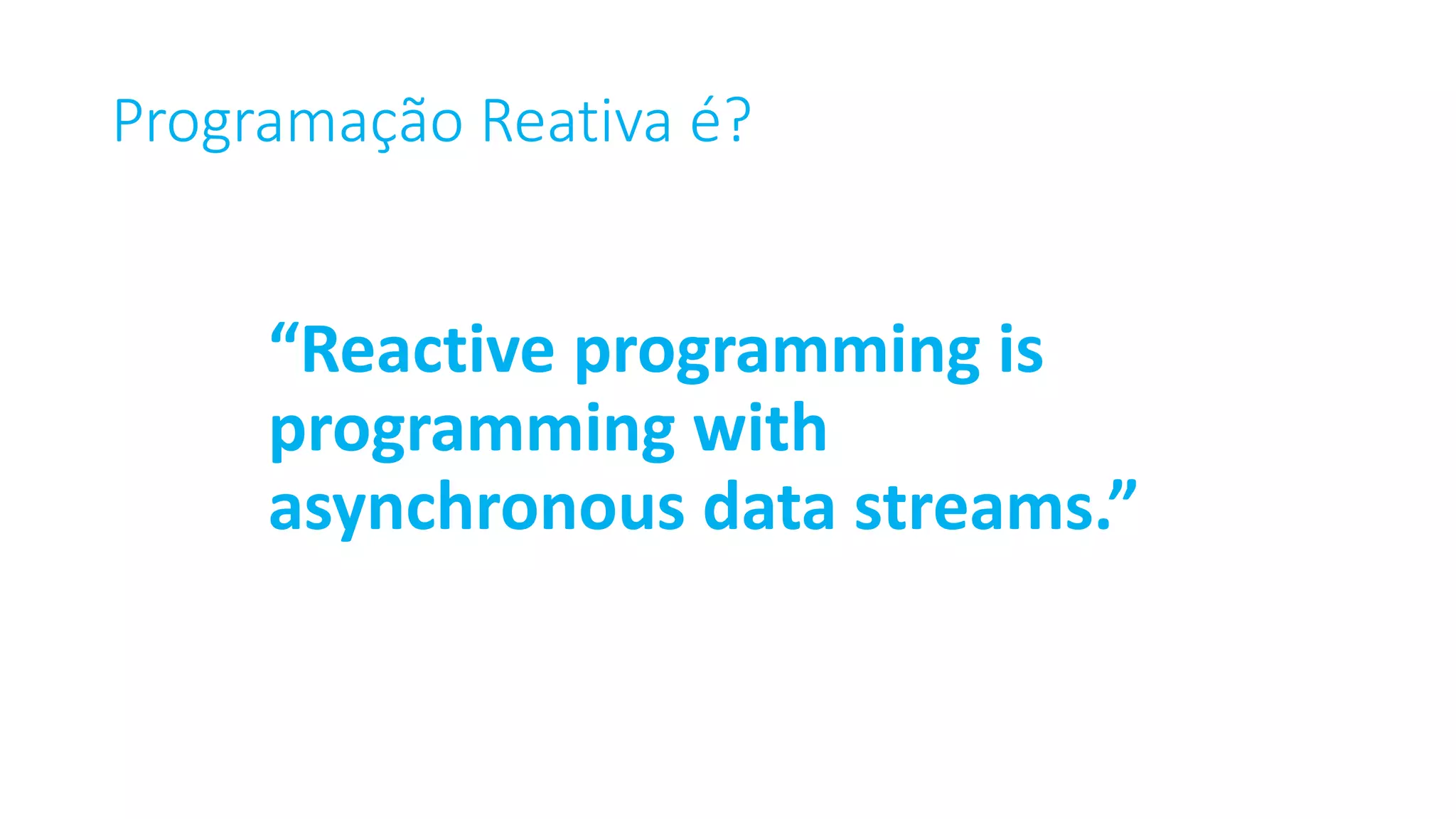 Programação Reativa é? “Reactive programming is programming with asynchronous data streams.” 