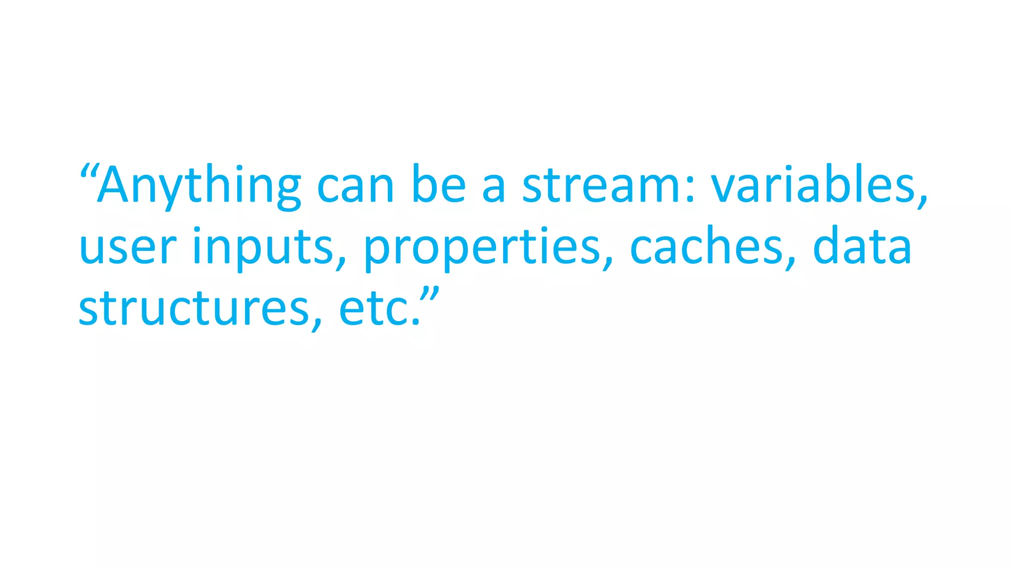 “Anything can be a stream: variables, user inputs, properties, caches, data structures, etc.” 