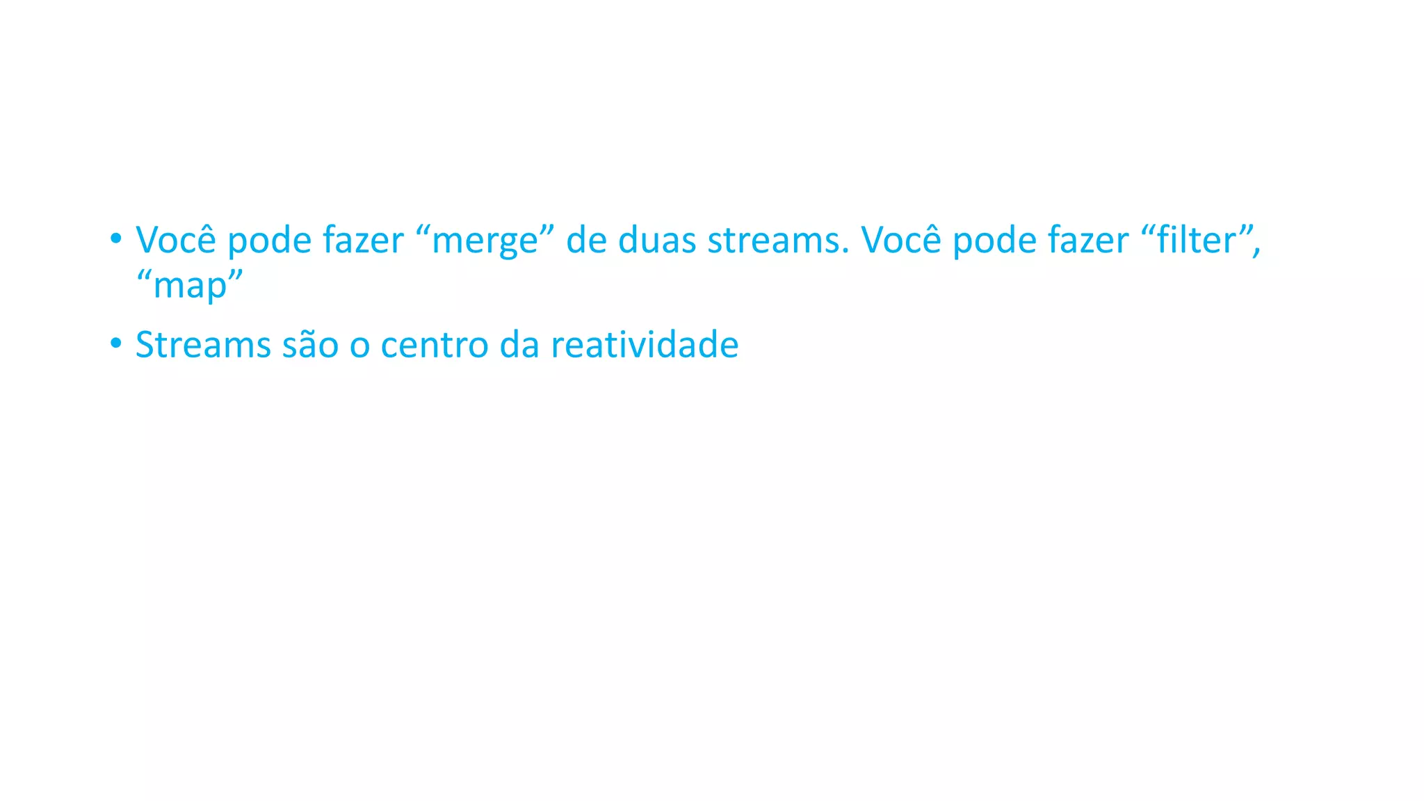 • Você pode fazer “merge” de duas streams. Você pode fazer “filter”, “map” • Streams são o centro da reatividade 