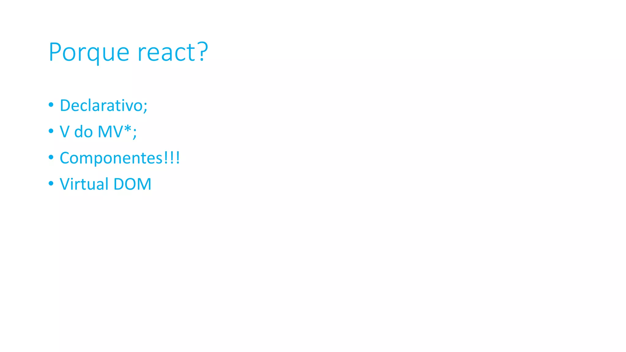 Porque react? • Declarativo; • V do MV*; • Componentes!!! • Virtual DOM 