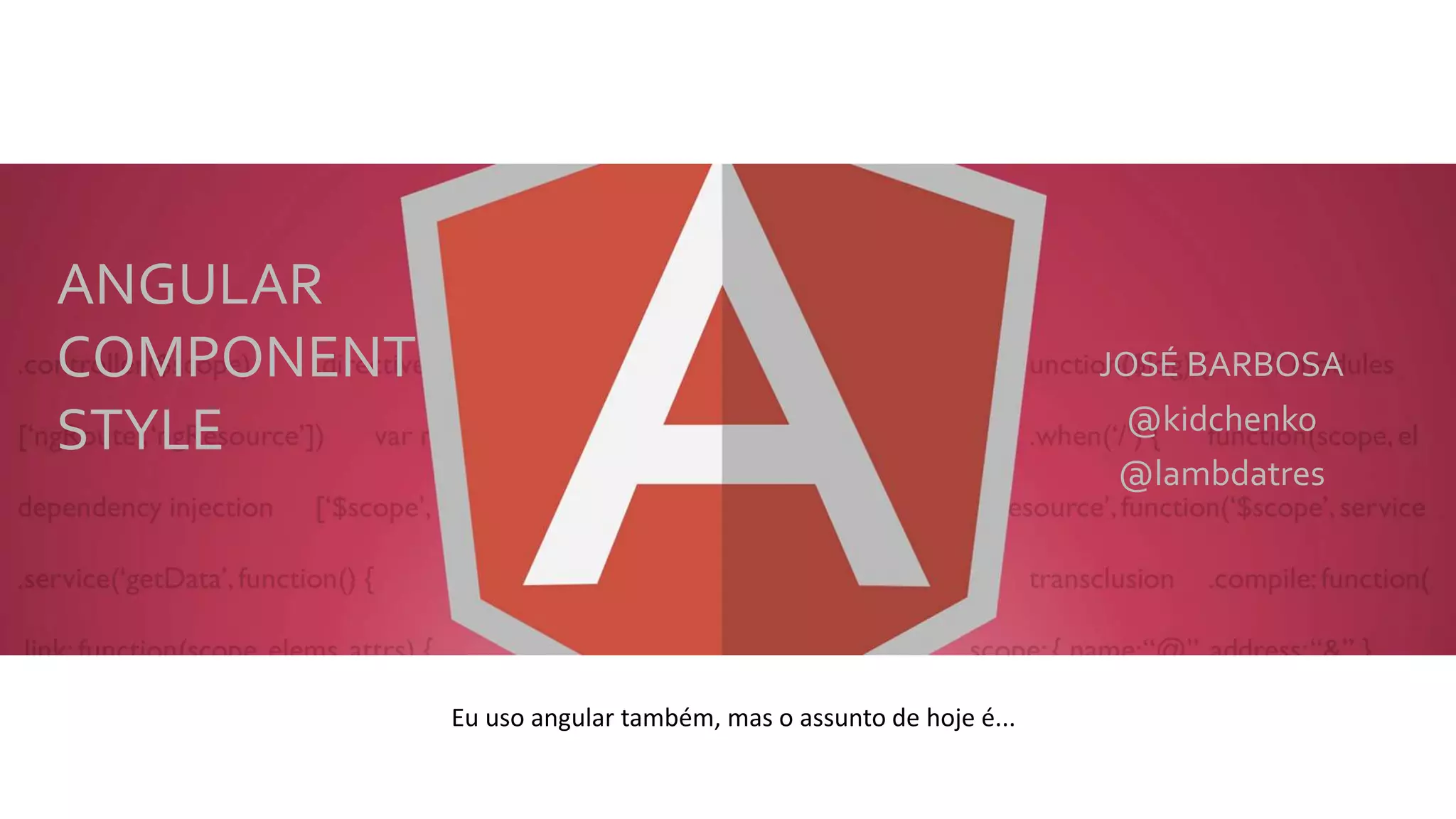 ANGULAR COMPONENT STYLE JOSÉ BARBOSA @kidchenko @lambdatres Eu uso angular também, mas o assunto de hoje é... 