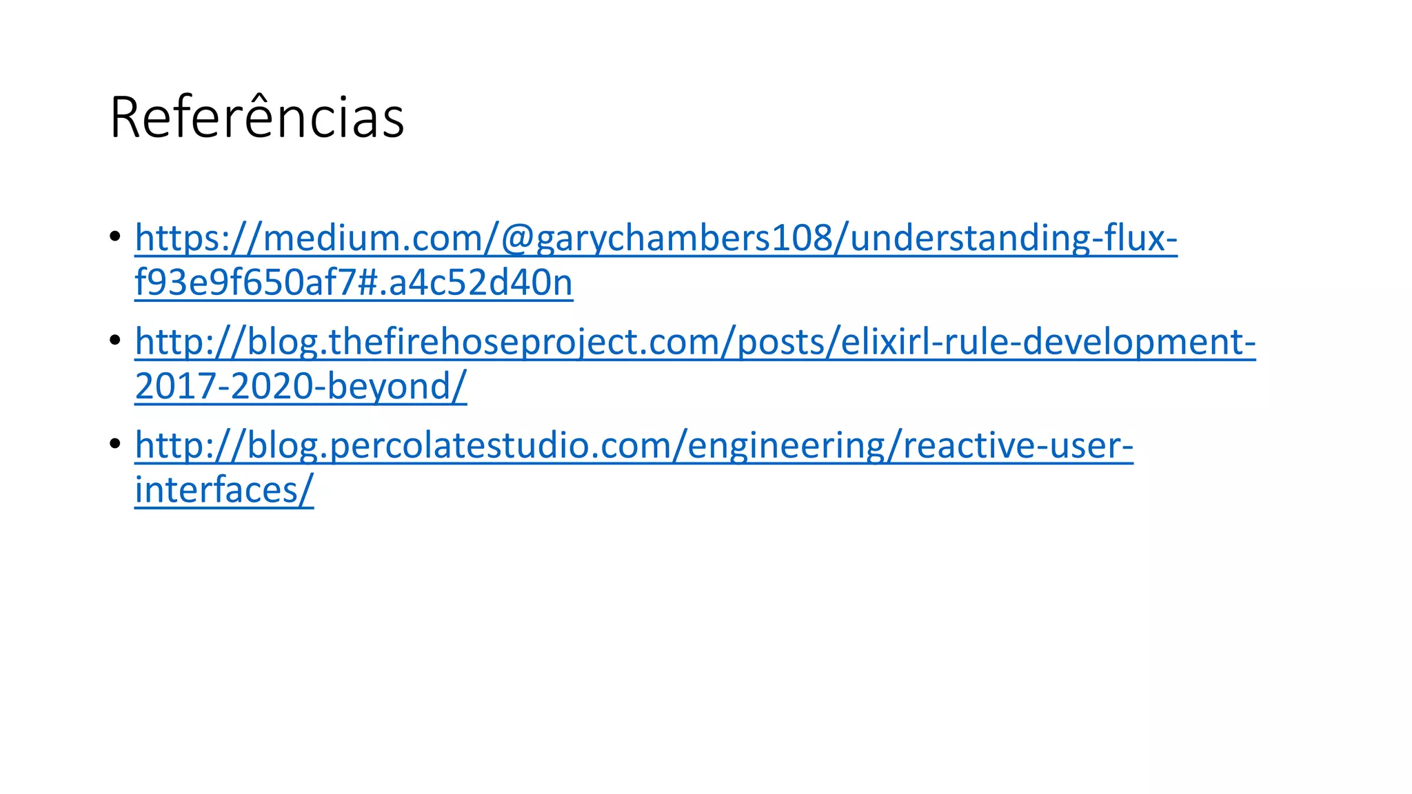 Referências • https://medium.com/@garychambers108/understanding-flux- f93e9f650af7#.a4c52d40n • http://blog.thefirehoseproject.com/posts/elixirl-rule-development- 2017-2020-beyond/ • http://blog.percolatestudio.com/engineering/reactive-user- interfaces/ 