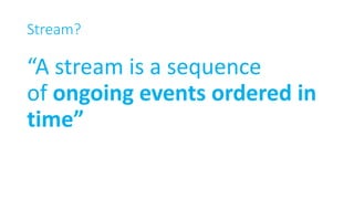 Stream?
“A stream is a sequence
of ongoing events ordered in
time”
 