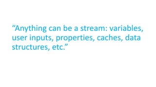 “Anything can be a stream: variables,
user inputs, properties, caches, data
structures, etc.”
 