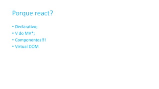Porque react?
• Declarativo;
• V do MV*;
• Componentes!!!
• Virtual DOM
 