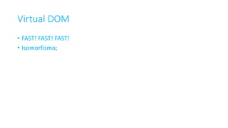 Virtual DOM
• FAST! FAST! FAST!
• Isomorfismo;
 