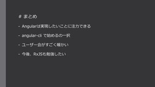 # まとめ
- Angularは実現したいことに注力できる
- angular-cli で始めるの一択
- ユーザー会がすごく暖かい
- 今後、RxJSも勉強したい
 