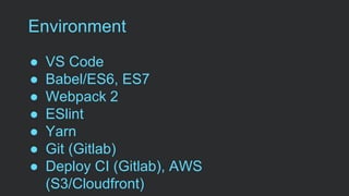 Environment
● VS Code
● Babel/ES6, ES7
● Webpack 2
● ESlint
● Yarn
● Git (Gitlab)
● Deploy CI (Gitlab), AWS
(S3/Cloudfront)
 