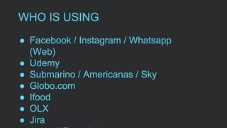 WHO IS USING
● Facebook / Instagram / Whatsapp
(Web)
● Udemy
● Submarino / Americanas / Sky
● Globo.com
● Ifood
● OLX
● Jira
 