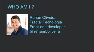 WHO AM I ?
Renan Oliveira
Fractal Tecnologia
Front-end developer
renanrboliveira
 