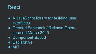 React
● A JavaScript library for building user
interfaces
● Created Facebook / Release Open-
sourced March 2013
● Component-Based
● Declarative
● MIT
 