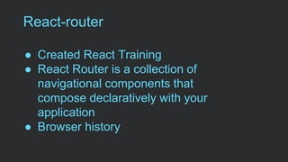 React-router
● Created React Training
● React Router is a collection of
navigational components that
compose declaratively with your
application
● Browser history
 