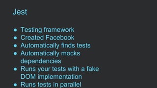 Jest
● Testing framework
● Created Facebook
● Automatically finds tests
● Automatically mocks
dependencies
● Runs your tests with a fake
DOM implementation
● Runs tests in parallel
 