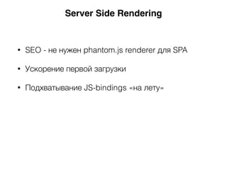 • SEO - не нужен phantom.js renderer для SPA
• Ускорение первой загрузки
• Подхватывание JS-bindings «на лету»
Server Side Rendering
 