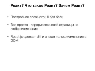 • Построение сложного UI без боли
• Все просто - перерисовка всей страницы на
любое изменение
• React.js сделает diff и внесет только изменения в
DOM
Реакт? Что такое Реакт? Зачем Реакт?
 
