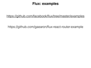 Flux: examples
https://github.com/facebook/ﬂux/tree/master/examples
https://github.com/gaearon/ﬂux-react-router-example
 