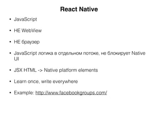 • JavaScript
• НЕ WebView
• НЕ браузер
• JavaScript логика в отдельном потоке, не блокирует Native
UI
• JSX HTML -> Native platform elements
• Learn once, write everywhere
• Example: http://www.facebookgroups.com/
React Native
 