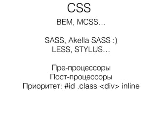 CSS
BEM, MCSS…
!
SASS, Akella SASS :)
LESS, STYLUS…
!
Пре-процессоры
Пост-процессоры
Приоритет: #id .class <div> inline
 