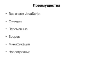 • Все знают JavaScript
• Функции
• Переменные
• Scopes
• Минификация
• Наследование
Преимущества
 