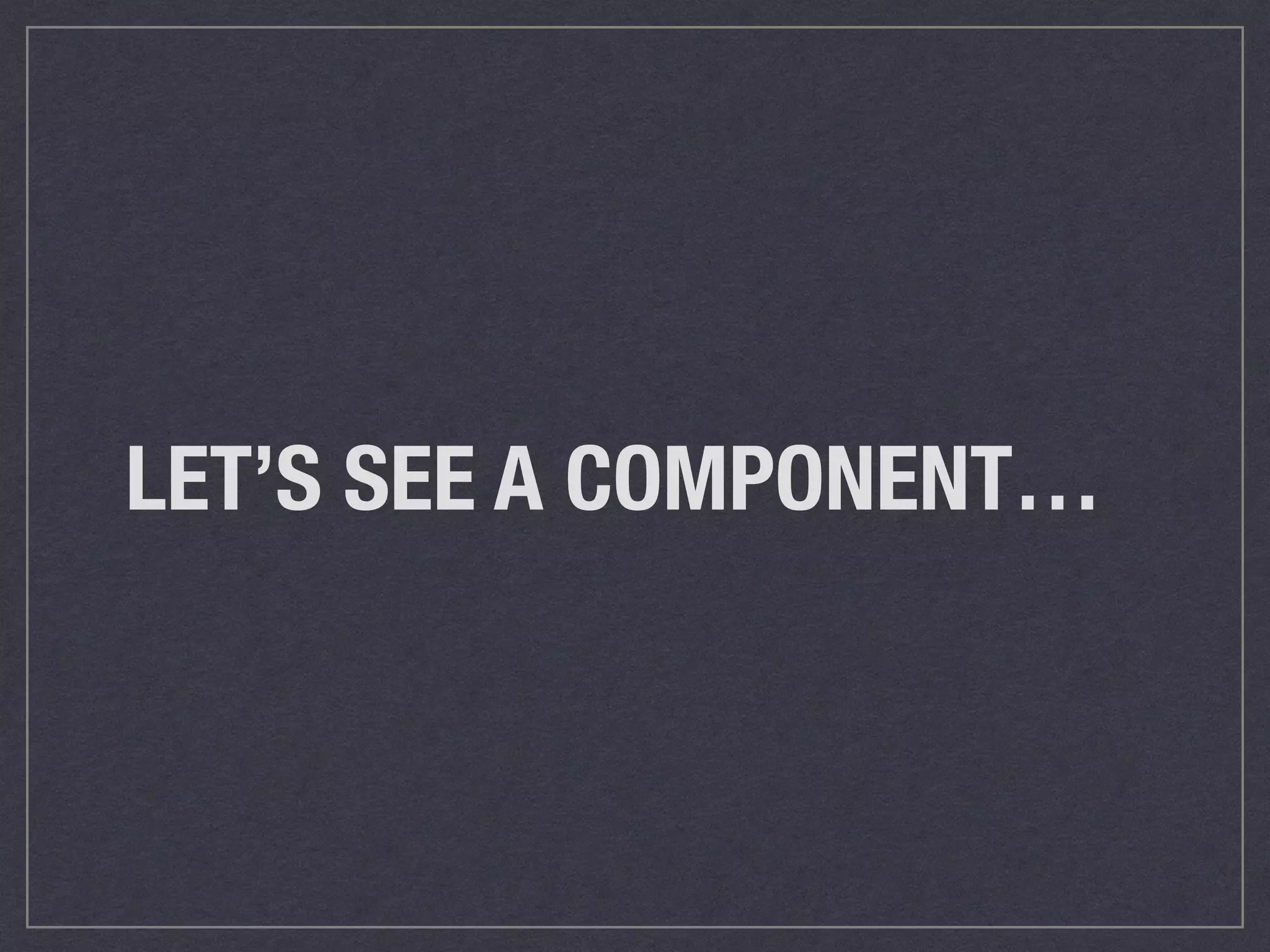 LET’S SEE A COMPONENT…
 