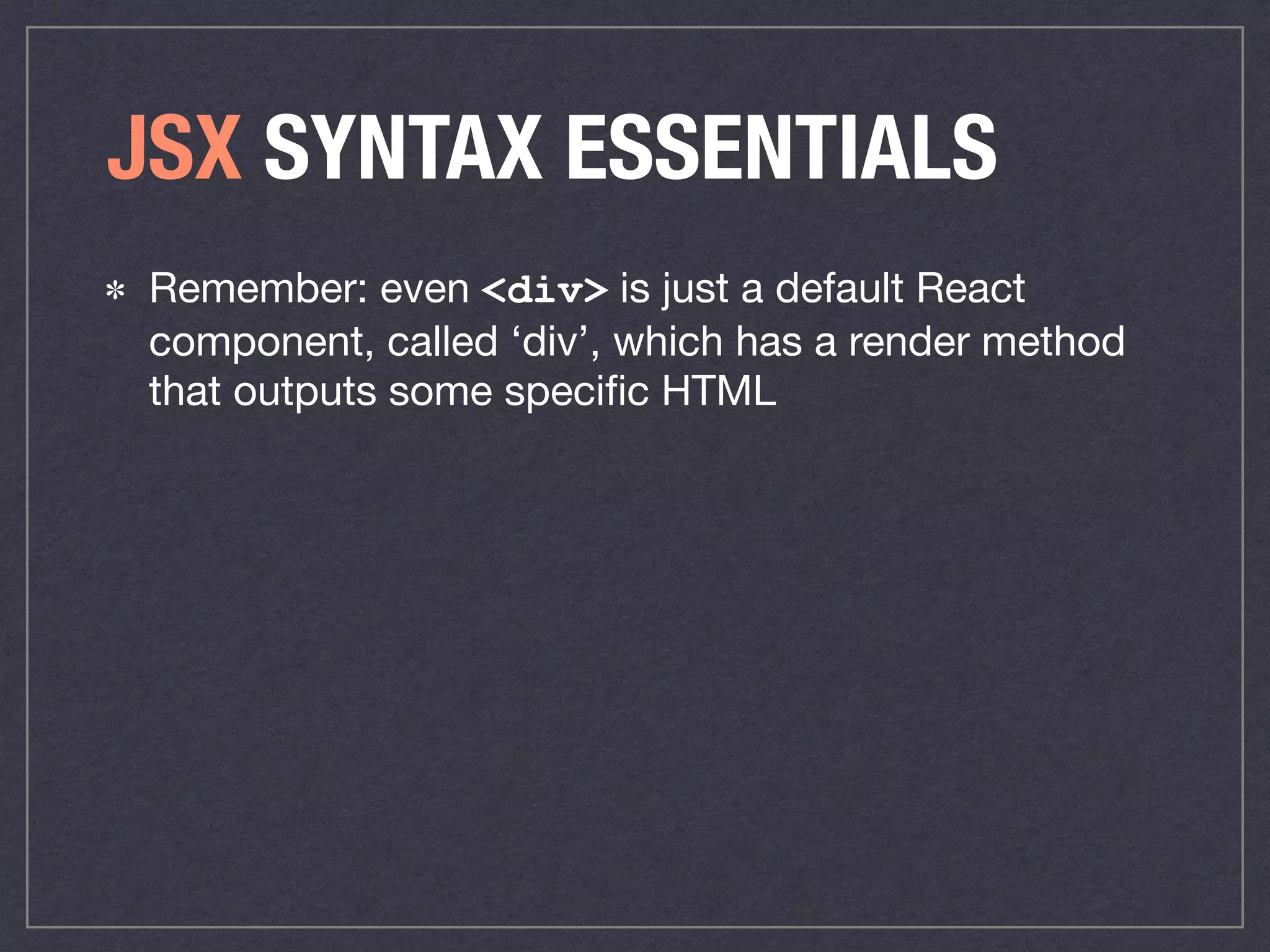 JSX SYNTAX ESSENTIALS
Remember: even <div> is just a default React
component, called ‘div’, which has a render method
that outputs some speciﬁc HTML
 