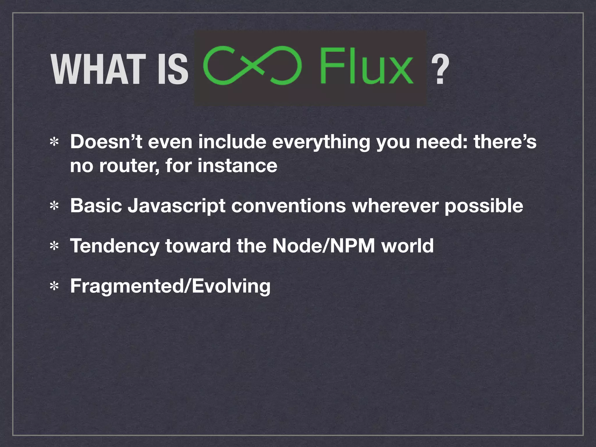 WHAT IS ?
Doesn’t even include everything you need: there’s
no router, for instance
Basic Javascript conventions wherever possible
Tendency toward the Node/NPM world
Fragmented/Evolving
 