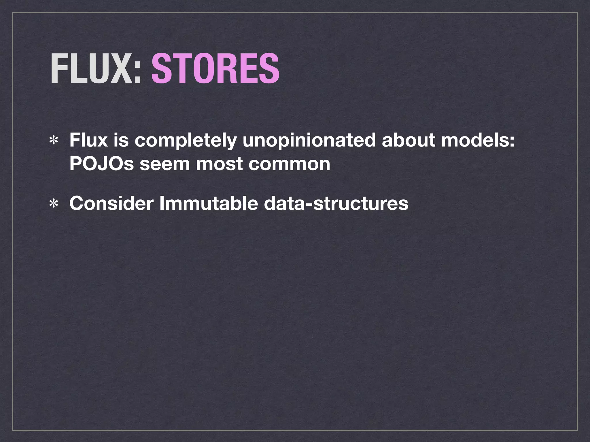 FLUX: STORES
Flux is completely unopinionated about models:
POJOs seem most common
Consider Immutable data-structures
 