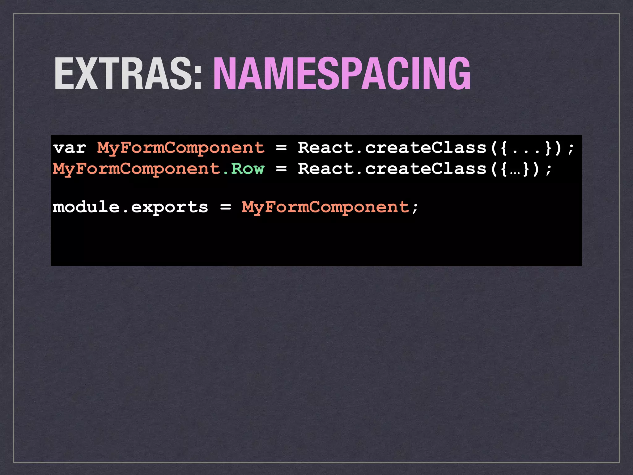 EXTRAS: NAMESPACING
var MyFormComponent = React.createClass({...});
MyFormComponent.Row = React.createClass({…});
module.exports = MyFormComponent;
 