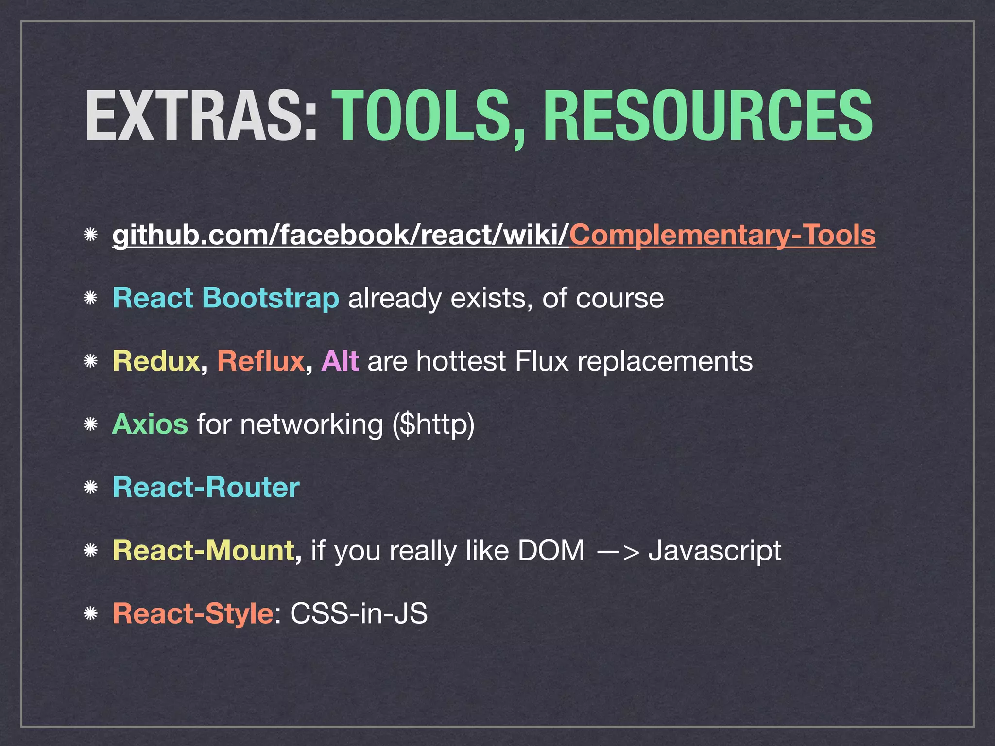 EXTRAS: TOOLS, RESOURCES
github.com/facebook/react/wiki/Complementary-Tools
React Bootstrap already exists, of course

Redux, Reﬂux, Alt are hottest Flux replacements

Axios for networking ($http)

React-Router
React-Mount, if you really like DOM —> Javascript
React-Style: CSS-in-JS
 