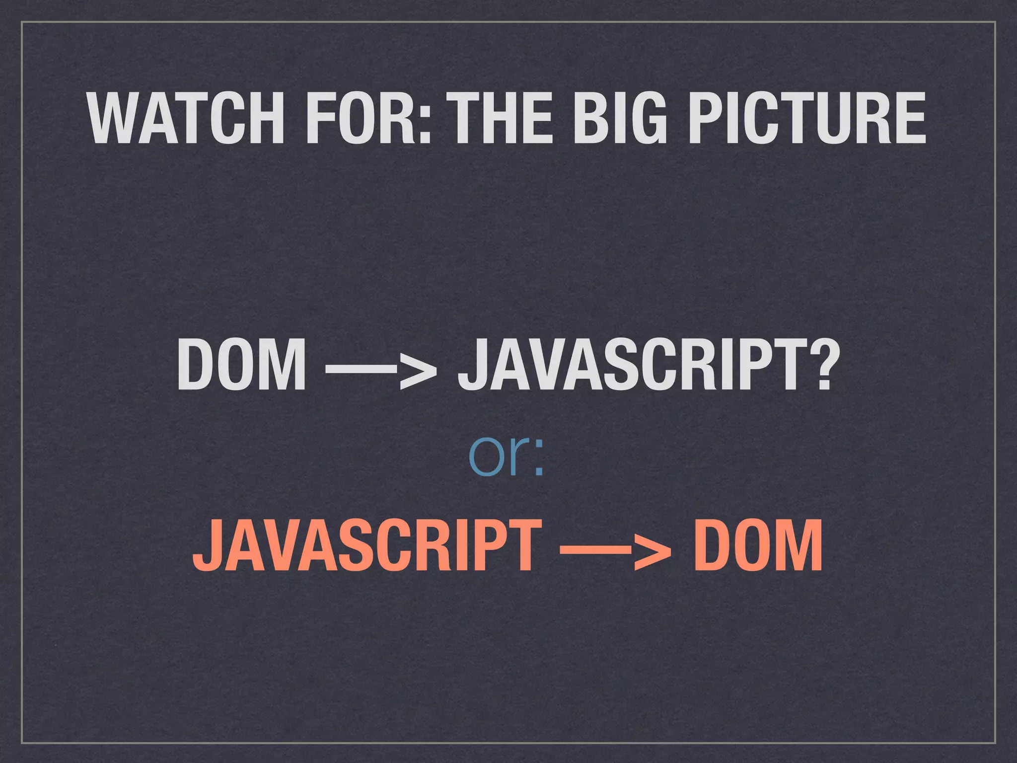 WATCH FOR: THE BIG PICTURE
DOM —> JAVASCRIPT?
JAVASCRIPT —> DOM
or:
 