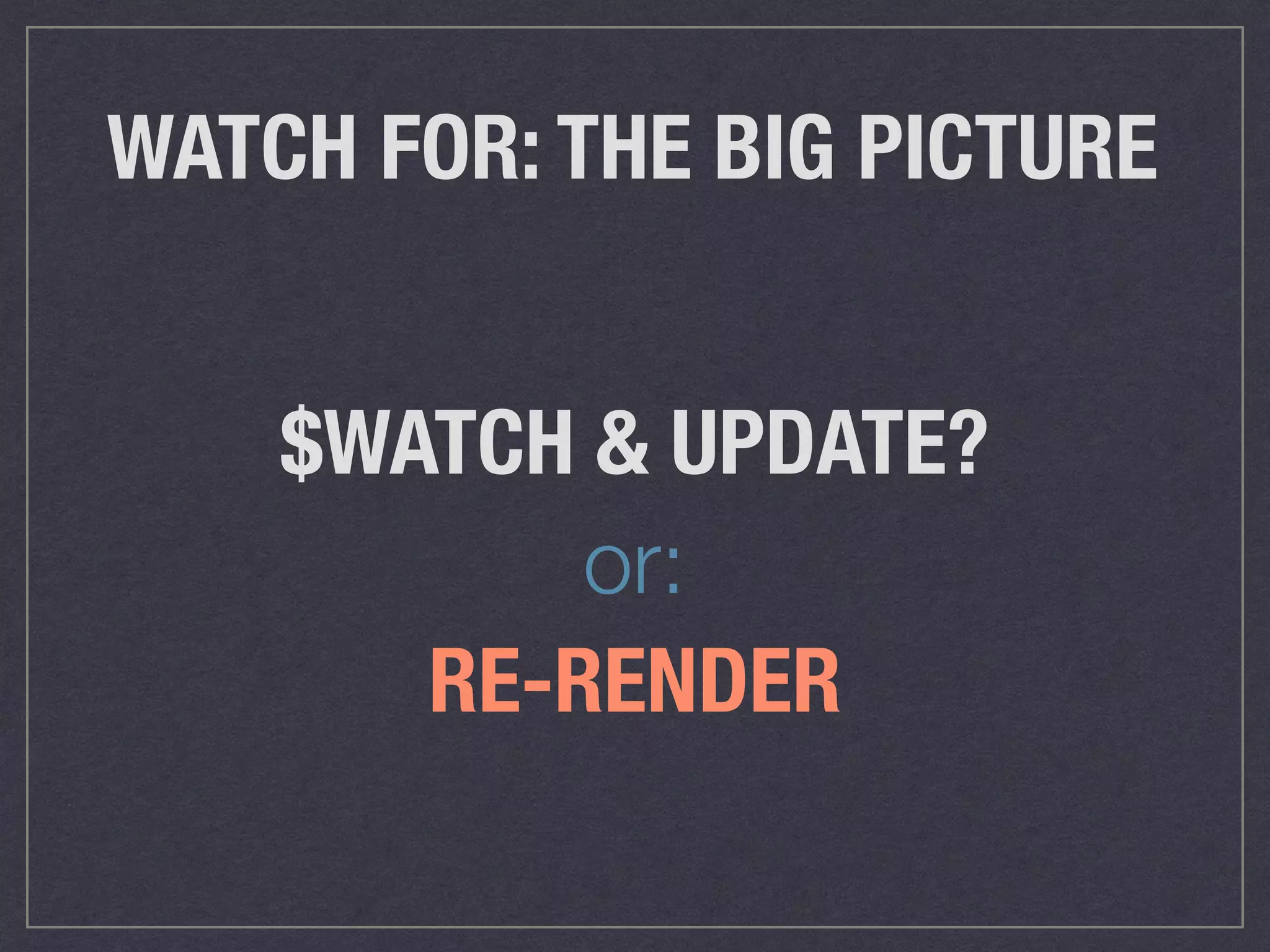 WATCH FOR: THE BIG PICTURE
$WATCH & UPDATE?
RE-RENDER
or:
 