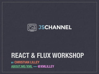 REACT & FLUX WORKSHOP
BY CHRISTIAN LILLEY
ABOUT.ME/XML — @XMLILLEY
 