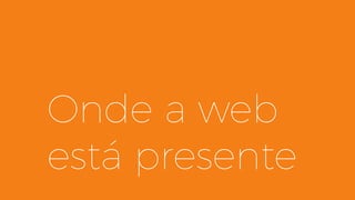Onde a web
está presente
 