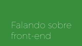 Falando sobre
front-end
 