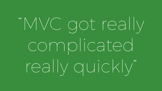 “MVC got really
complicated
really quickly”
 