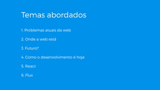 Temas abordados
1. Problemas atuais da web
2. Onde a web está
3. Futuro?
4. Como o desenvolvimento é hoje
5. React
6. Flux
 
