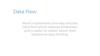 Data Flow
React implements one-way reactive
data ﬂow which reduces boilerplate
and is easier to reason about than
traditional data binding.
 