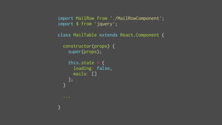 import MailRow from './MailRowComponent';
import $ from 'jquery';
class MailTable extends React.Component {
constructor(props) {
super(props);
this.state = {
loading: false,
mails: []
};
}
...
}
 
