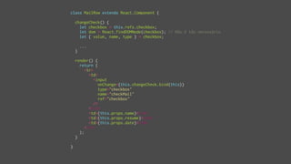 class MailRow extends React.Component {
changeCheck() {
let checkbox = this.refs.checkbox;
let dom = React.findDOMNode(checkbox); // Não é tão necessário
let { value, name, type } = checkbox;
...
}
render() {
return (
<tr>
<td>
<input
onChange={this.changeCheck.bind(this)}
type="checkbox"
name="checkMail"
ref="checkbox"
/>
</td>
<td>{this.props.name}</td>
<td>{this.props.resume}</td>
<td>{this.props.date}</td>
</tr>
);
}
}
 