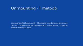 Unmounting - 1 método
componentWillUnmount - Chamado imediatamente antes
de um componente ser desmontado e destruído. Limpezas
devem ser feitas aqui.
 