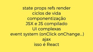 state props refs render
ciclos de vida
componentização
JSX e JS compilado
UI complexas
event system (onClick onChange...)
ajax
isso é React
 